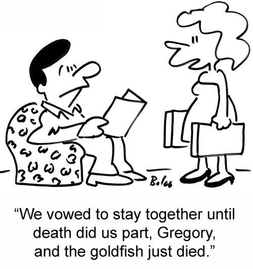 'We vowed to stay together until death did us part, Gregory, and the goldfish just died.'