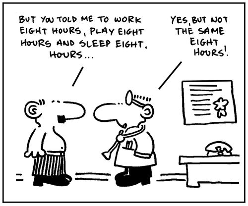 'But you told me to work eight hours, play eight hours and sleep eight hours. But not the same eight hours.'