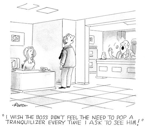 'I wish the boss didn't feel the need to pop a tranquilizer every time I ask to see him!'