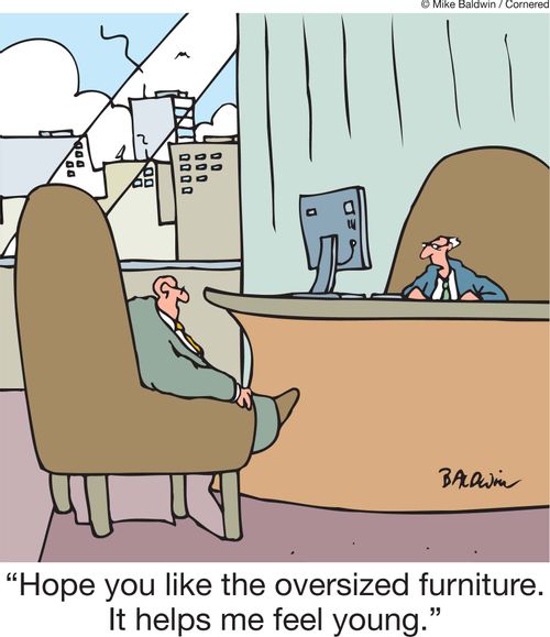 'Hope you like the oversized furniture. It helps me feel young.'