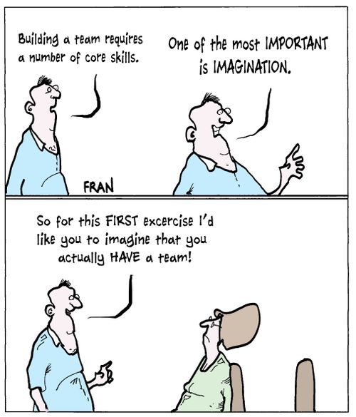 "Building a team requires a number of core skills...One of the most important is imagination. So for this first exercise I'd like you to imagine that you actually have a team!"