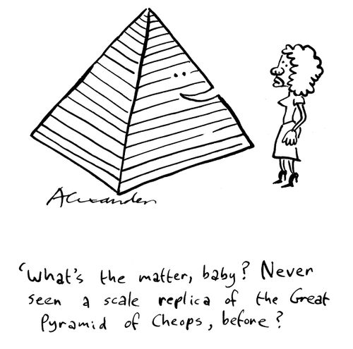 "What's the matter, baby? Never seen a scale replica of the Great Pyramid of Cheops before?"