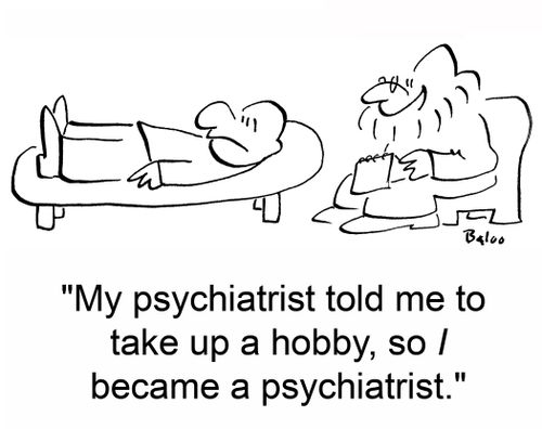 'My psychiatrist told me to take up a hobby, so I became a psychiatrist.'