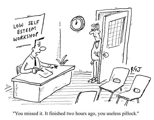 Low self esteem workshop - 'You missed it.  It finished two hours ago, you useless pillock.'  
