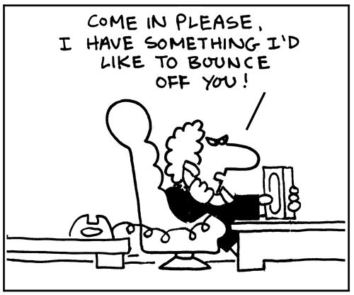 'Come in please, I have something I'd like to bounce off you!'
