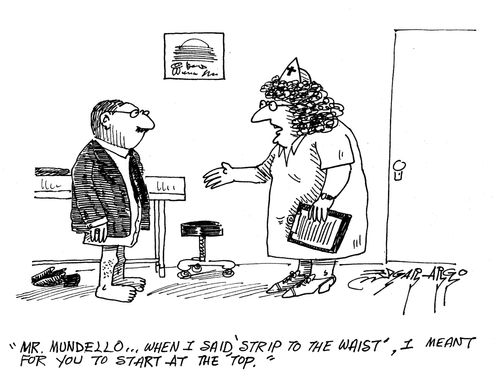 'Mr Mundello, when I said strip to the waist, I meant for you to start at the top.'