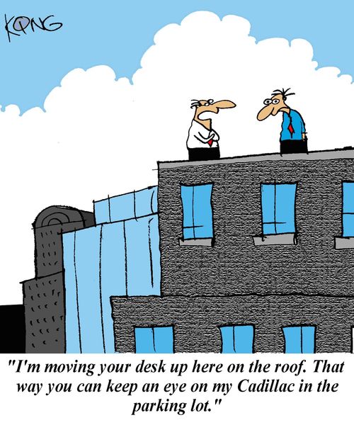 'I'm moving your desk up here on the roof.  That way you can keep an eye on my Cadillac in the parking lot.'