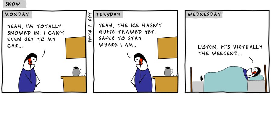 Yeah, I'm totally snowed in. I can't even get to my car... - 'Yeah, the ice hasn't quite thawed yet. Safer to stay where I am...' - 'Listen, it's virtually the weekend...' - 