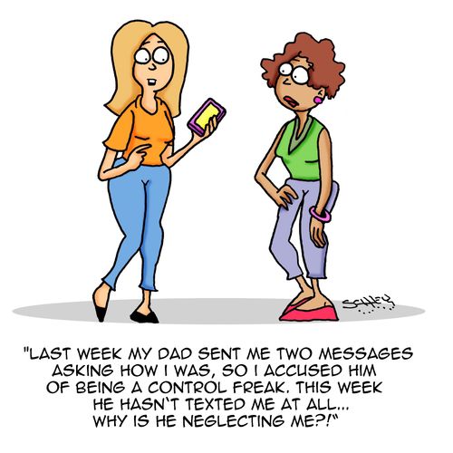 "Last week my dad sent me two messages asking how I was, so I accused him of being a control freak. This week he hasn't texted me at all...why is he neglecting me?!"
