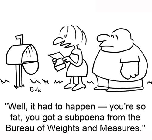 'Well, it had to happen — You're so fat, you got a subpoena from the Bureau of Weights and Measures.'