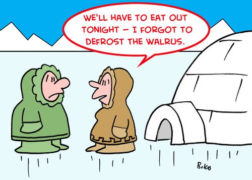 'We'll have to eat out tonight -- I forgot to defrost the walrus.'