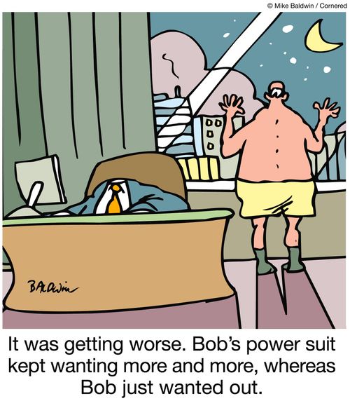It was getting worse. Bob's power suit kept wanting more and more, whereas Bob just wanted out.
