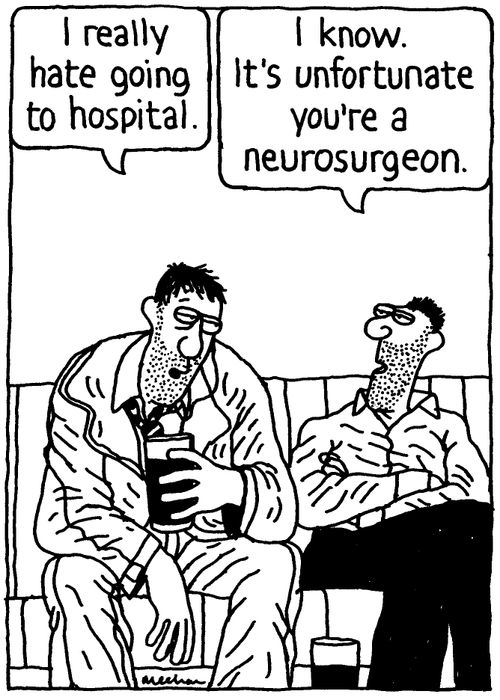 'I really hate going to hospital.' 'I know. It's unfortunate you're a neurosurgeon.'