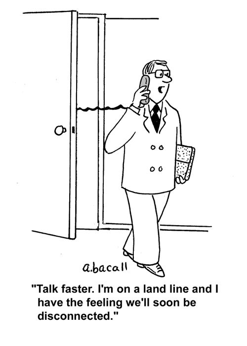 "Talk faster. I'm on a land line and I have the feeling we'll soon be disconnected."