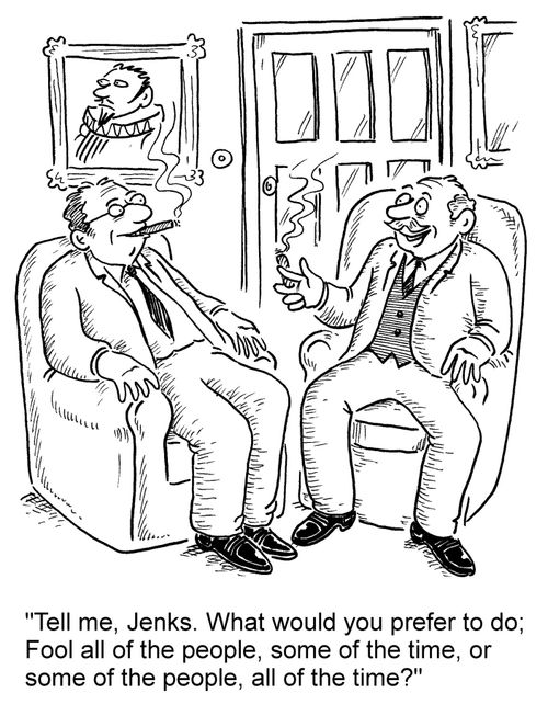 'Tell me, Jenks. What would you prefer to do; Fool all of the people, some of the time, or some of the people all of the time?'