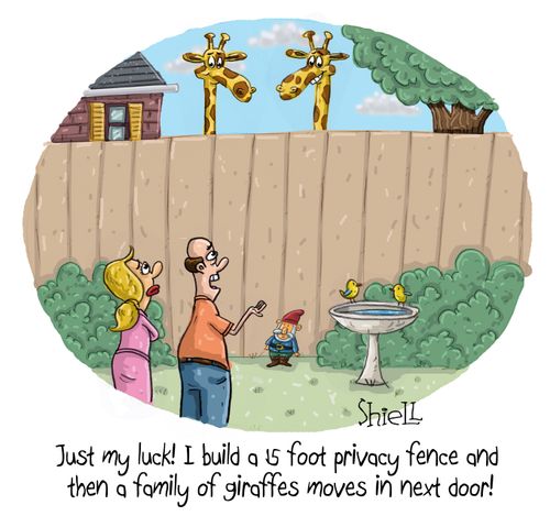 "Just my luck! I build a 15 foot privacy fence and then a family of giraffes moves in next door!"