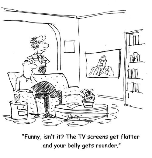 Funny, isn't it? The TV screens get flatter and your belly gets rounder.