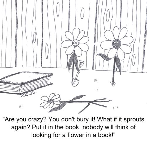 'Are you crazy? You don't bury it! What if it sprouts again? Put it in the book, nobody will think of looking for a flower in a book!'