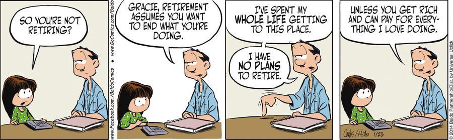 "Gracie, retirement assumes you want to end what you're doing. I've spent my whole life getting to this place. I have no plans to retire. Unless you get rich and can pay for everything I love doing."