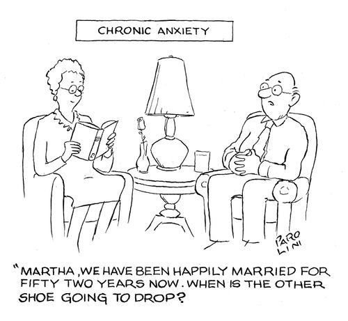 Chronic anxiety - 'Martha, we have been happily married for fifty two years now. When is the other shoe going to drop?'