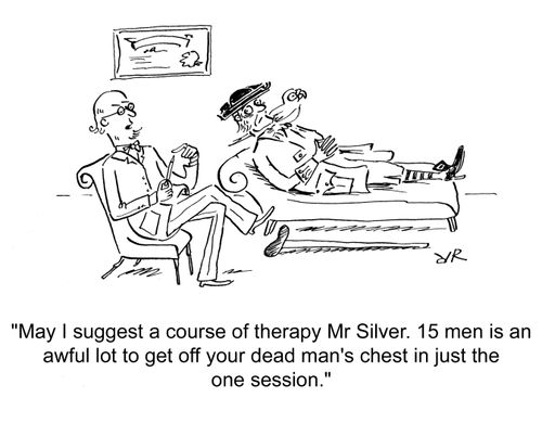 'May I suggest a course of therapy Mr Silver. 15 men is an awful lot to get off your dead man's chest in just the one session.'
