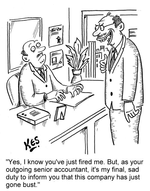 'Yes, I know you've just fired me. But, as your outgoing senior accountant, it's my final, sad duty to inform you that this company has just gone bust.'