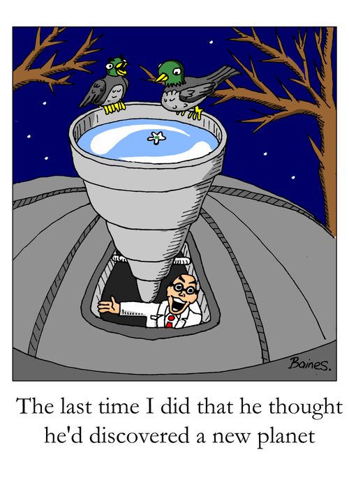 "The last time I did that he thought he'd discovered a new planet."