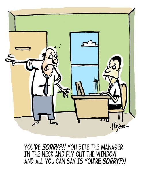 You're SORRY?!! You bite the manager in the neck and fly out the window and all you can say is you're SORRY?!!