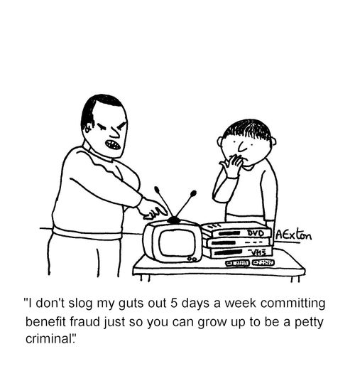 'I don't slog my guts out 5 days a week committing benefit fraud just so you can grow up to be a petty criminal.'