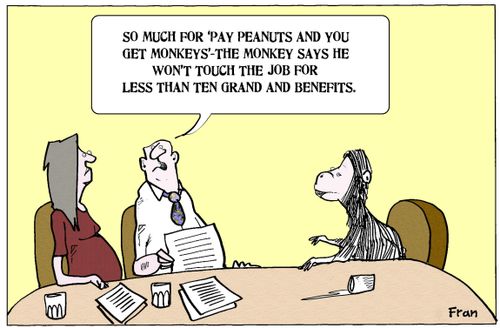 'So much for 'pay peanuts and you get monkeys' - the monkey says he won't touch the job for less than ten grand and benefits.'