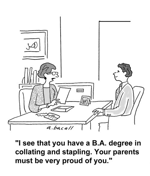 ' I see that you have a B.A. degree in stapling and collating. Your parents must be very proud of you.'
