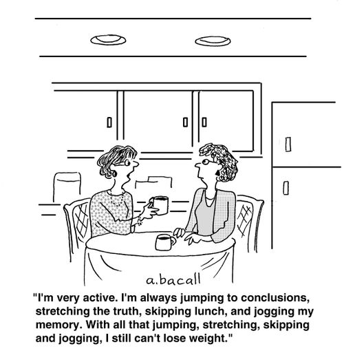 'I'm very active. I'm always jumping to conclusions, stretching the truth, skipping lunch, and jogging my memory. With all that jumping, stretching, skipping and jogging, I still can't lose weight.'