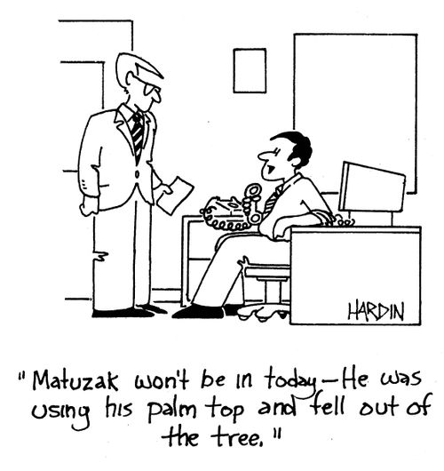 'Matuzak won't be in today - He was using his palm top and fell out of the tree.'