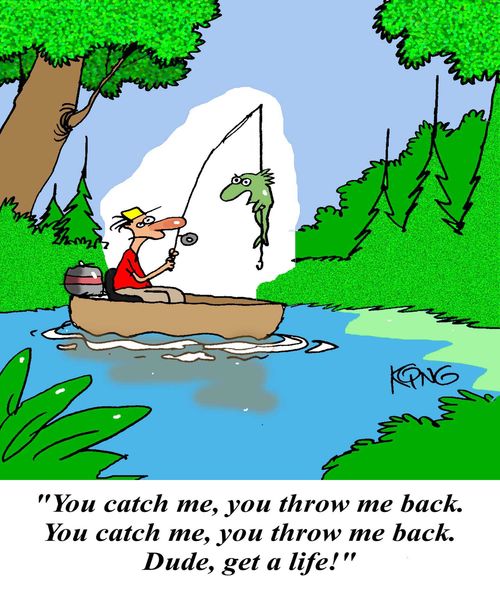 'You catch me, you throw me back.  You catch me, you throw me back.  Dude, get a life!'