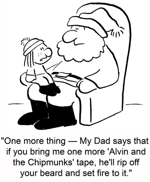 'One more thing -- My Dad says that if you bring me one more 'Alvin and the Chipmunks' tape, he'll rip off your beard and set fire to it.'