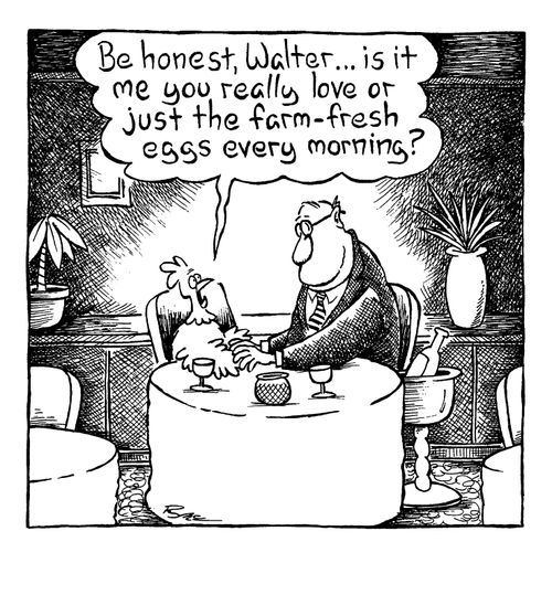 "Be honest Walter...Is it me you really love or just the farm-fresh eggs every morning?"