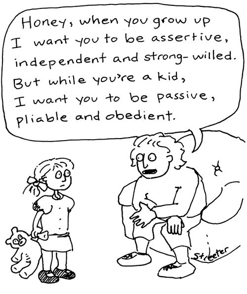 'Honey, when you grow up I want you to be assertive, independent and strong-willed. But while you're a kid, I want you to be passive, pliable and obedient.'