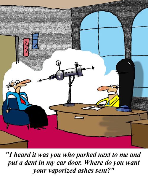 'I heard it was you who parked next to me and put a dent in my car door.  Where do you want your vaporized ashes sent?'