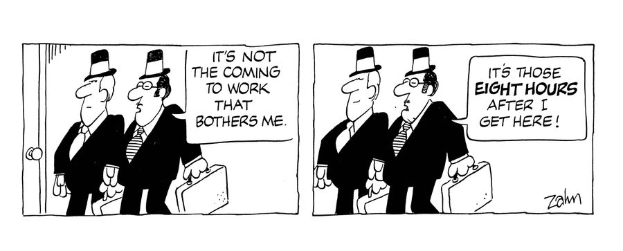 'It's not the coming to work that bothers me...it's those eight hours after I get here!'