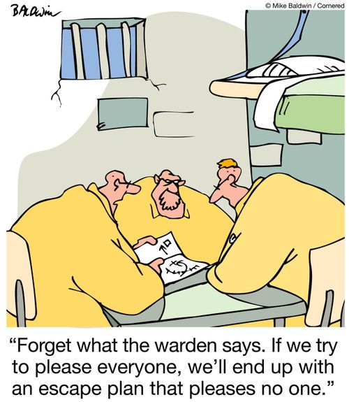 Forget what the warden says. If we try to please everyone, we'll end up with an escape plan that pleases no one.