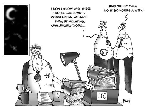 "I don't know why these people are complaining, we give them stimulating,challenging work...and we let them do it for 80 hours a week."