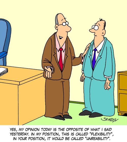 'Yes, my opinion today is the opposite of what I said yesterday. In my position, this is called 'flexibility', in your position, it would be called 'unreability''.