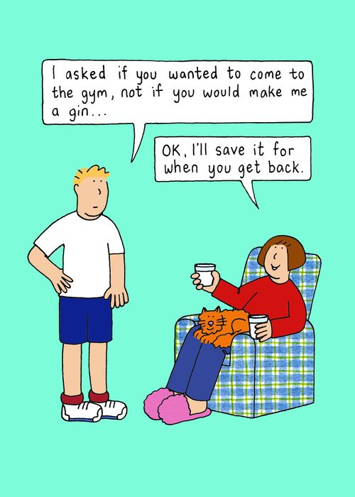 "I asked you if you wanted to come to the gym, not if you would make me a gin..."