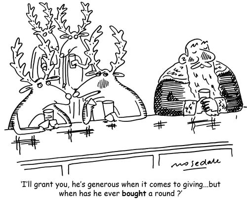 'I'll grant you, he's generous when it comes to giving...but when has he ever bought a round ?'
