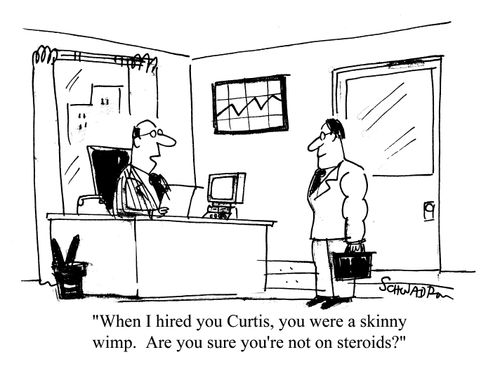 'When I hired you Curtis, you were a skinny wimp. Are you sure you're not on steroids?'