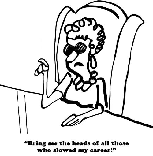 "Bring me the heads of all those whose who slowed my career!"