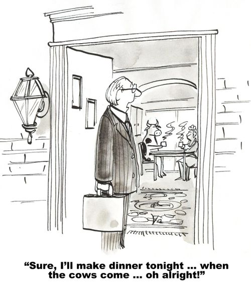 "Sure, I'll make the dinner tonight...when the cows come... oh alright!"