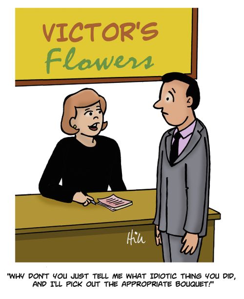 "Why don't you just tell me what idiotic thing you did, and I'll pick out the appropriate bouquet!"