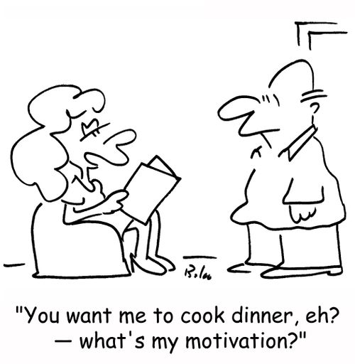 'You want me to cook dinner, eh? -- what's my motivation?'
