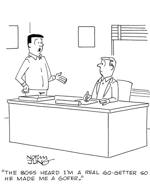 'The boss heard I'm a real go-getter so he made me a gofer.'